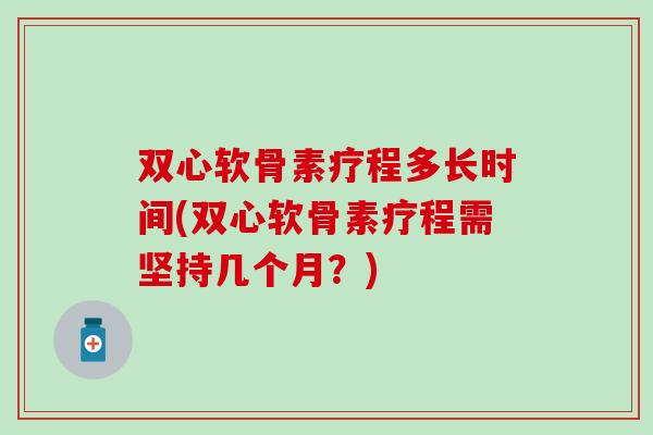 双心软骨素疗程多长时间(双心软骨素疗程需坚持几个月？)