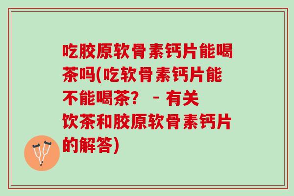 吃胶原软骨素钙片能喝茶吗(吃软骨素钙片能不能喝茶？ - 有关饮茶和胶原软骨素钙片的解答)