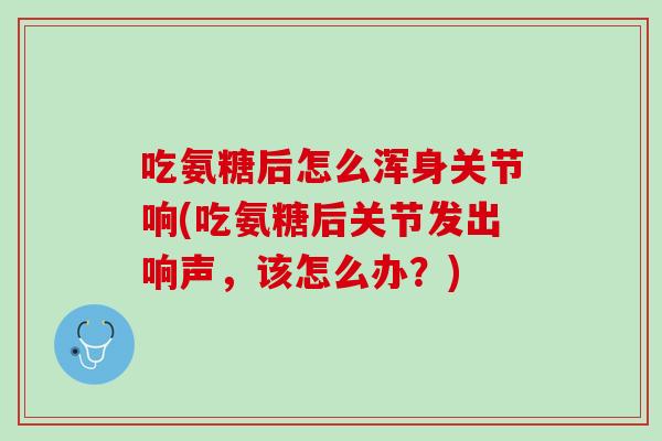 吃氨糖后怎么浑身关节响(吃氨糖后关节发出响声，该怎么办？)