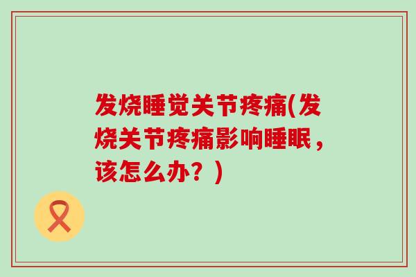 发烧睡觉关节疼痛(发烧关节疼痛影响睡眠，该怎么办？)