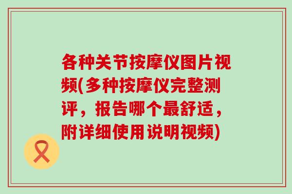各种关节按摩仪图片视频(多种按摩仪完整测评，报告哪个最舒适，附详细使用说明视频)