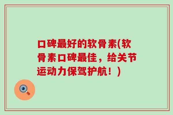 口碑最好的软骨素(软骨素口碑最佳，给关节运动力保驾护航！)