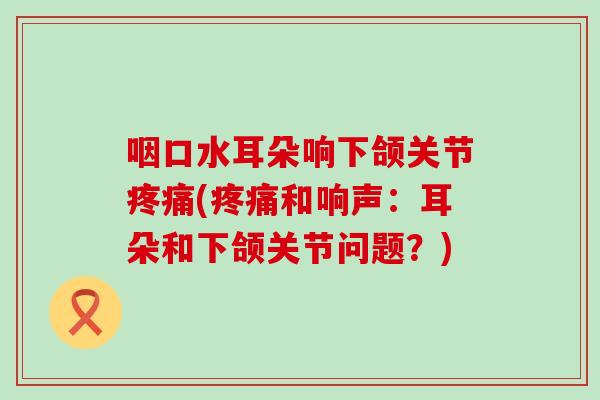 咽口水耳朵响下颌关节疼痛(疼痛和响声：耳朵和下颌关节问题？)