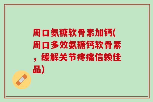 周口氨糖软骨素加钙(周口多效氨糖钙软骨素，缓解关节疼痛信赖佳品)
