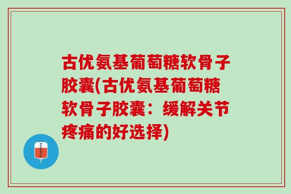 古优氨基葡萄糖软骨子胶囊(古优氨基葡萄糖软骨子胶囊：缓解关节疼痛的好选择)