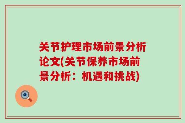 关节护理市场前景分析论文(关节保养市场前景分析：机遇和挑战)