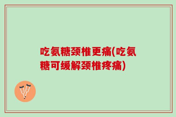 吃氨糖颈椎更痛(吃氨糖可缓解颈椎疼痛)