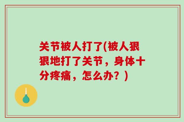 关节被人打了(被人狠狠地打了关节，身体十分疼痛，怎么办？)