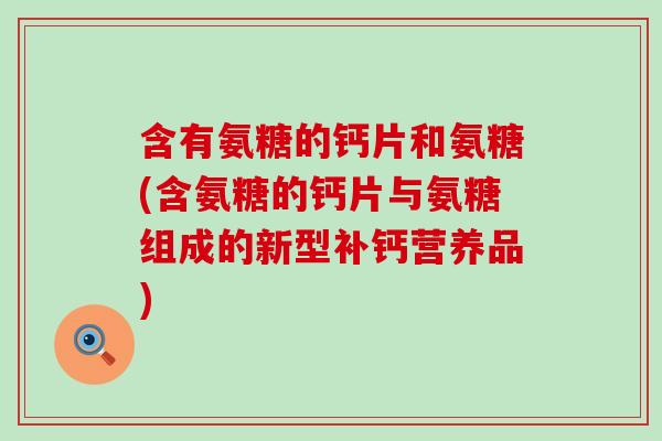 含有氨糖的钙片和氨糖(含氨糖的钙片与氨糖组成的新型补钙营养品)