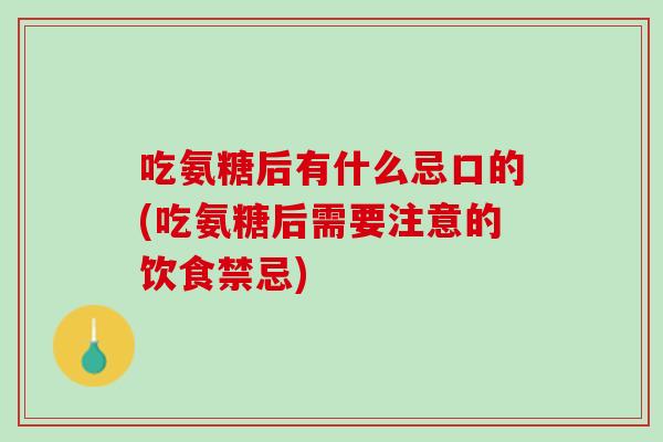 吃氨糖后有什么忌口的(吃氨糖后需要注意的饮食禁忌)