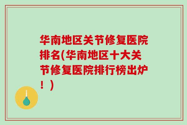 华南地区关节修复医院排名(华南地区十大关节修复医院排行榜出炉！)