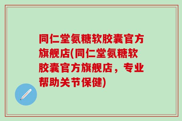 同仁堂氨糖软胶囊官方旗舰店(同仁堂氨糖软胶囊官方旗舰店，专业帮助关节保健)