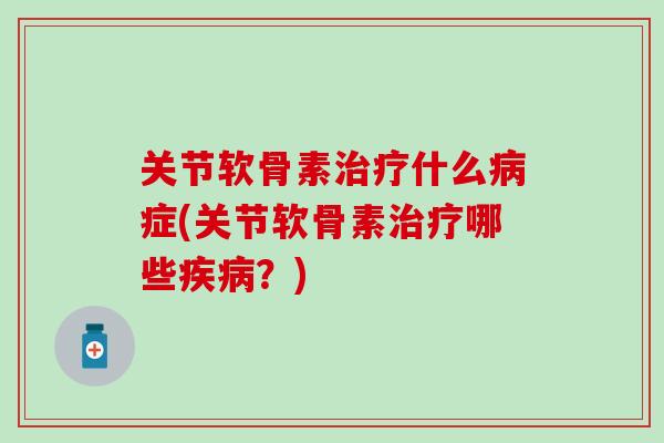 关节软骨素治疗什么病症(关节软骨素治疗哪些疾病？)