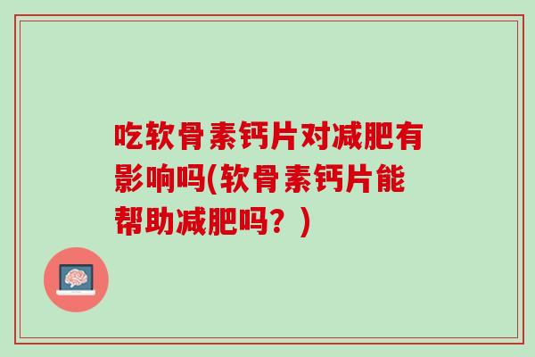 吃软骨素钙片对减肥有影响吗(软骨素钙片能帮助减肥吗？)
