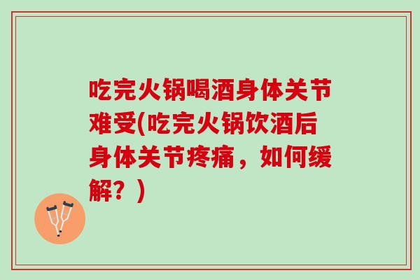 吃完火锅喝酒身体关节难受(吃完火锅饮酒后身体关节疼痛，如何缓解？)