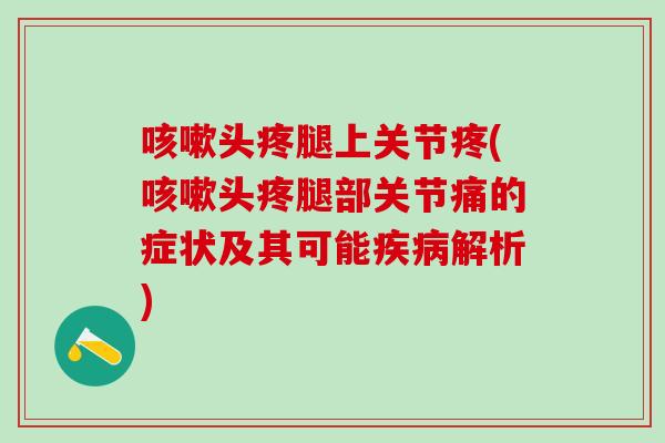 咳嗽头疼腿上关节疼(咳嗽头疼腿部关节痛的症状及其可能疾病解析)