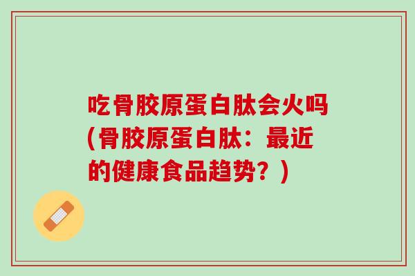 吃骨胶原蛋白肽会火吗(骨胶原蛋白肽：最近的健康食品趋势？)