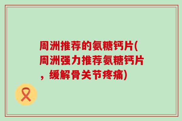 周洲推荐的氨糖钙片(周洲强力推荐氨糖钙片，缓解骨关节疼痛)