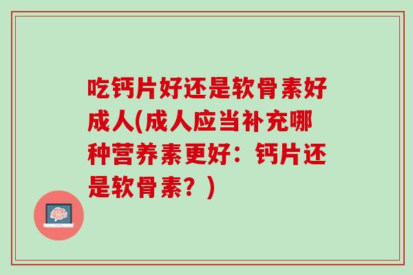 吃钙片好还是软骨素好成人(成人应当补充哪种营养素更好：钙片还是软骨素？)