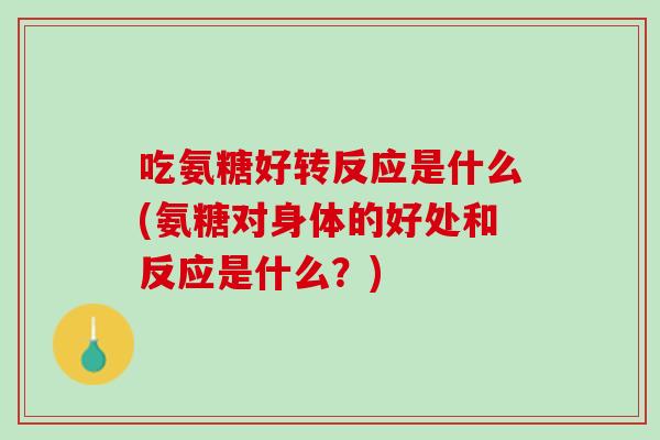 吃氨糖好转反应是什么(氨糖对身体的好处和反应是什么?) 吃氨糖好转反应是什么(氨糖对身体的好处和反应是什么?)