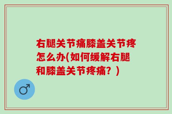 右腿关节痛膝盖关节疼怎么办(如何缓解右腿和膝盖关节疼痛？)