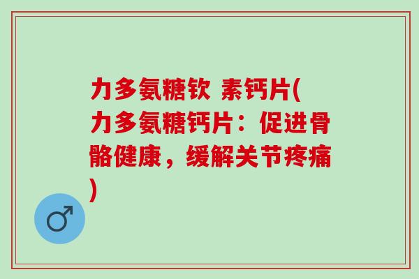 力多氨糖钦 素钙片(力多氨糖钙片：促进骨骼健康，缓解关节疼痛)