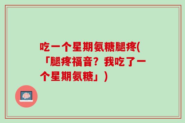 吃一个星期氨糖腿疼(「腿疼福音？我吃了一个星期氨糖」)