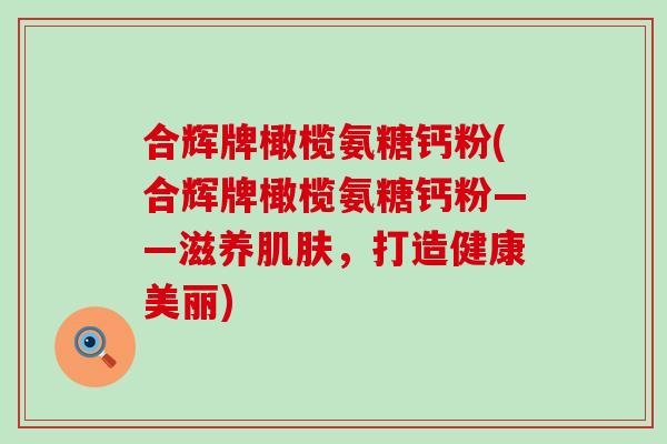 合辉牌橄榄氨糖钙粉(合辉牌橄榄氨糖钙粉——滋养肌肤，打造健康美丽)