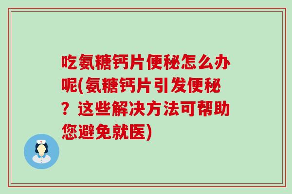 吃氨糖钙片便秘怎么办呢(氨糖钙片引发便秘？这些解决方法可帮助您避免就医)