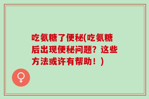 吃氨糖了便秘(吃氨糖后出现便秘问题？这些方法或许有帮助！)