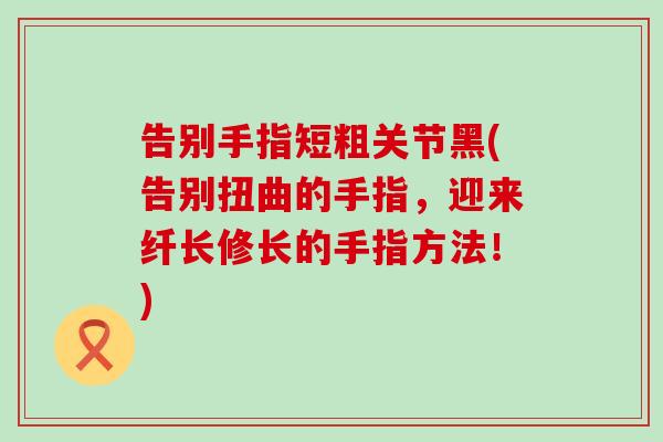 告别手指短粗关节黑(告别扭曲的手指，迎来纤长修长的手指方法！)