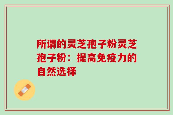 所谓的灵芝孢子粉灵芝孢子粉：提高免疫力的自然选择