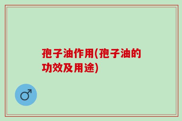 孢子油作用(孢子油的功效及用途) 孢子油作用(孢子油的功效及用途)