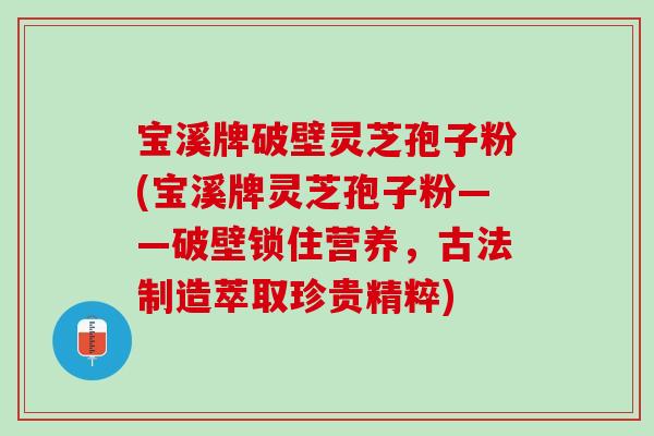 宝溪牌破壁灵芝孢子粉(宝溪牌灵芝孢子粉——破壁锁住营养,古法制造萃取珍贵精粹) 宝溪牌破壁灵芝孢子粉(宝溪牌灵芝孢子粉——破壁锁住营养,古法制造萃取珍贵精粹)