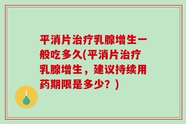 平消片治疗乳腺增生一般吃多久(平消片治疗乳腺增生，建议持续用药期限是多少？)