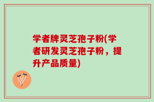 学者牌灵芝孢子粉(学者研发灵芝孢子粉，提升产品质量)