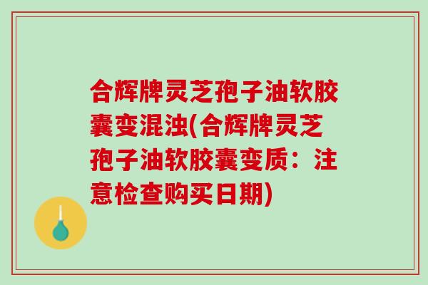 合辉牌灵芝孢子油软胶囊变混浊(合辉牌灵芝孢子油软胶囊变质：注意检查购买日期)