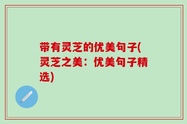带有灵芝的优美句子(灵芝之美：优美句子精选)