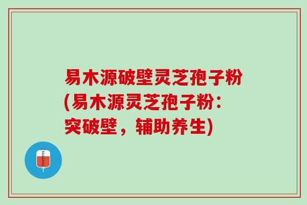 易木源破壁灵芝孢子粉(易木源灵芝孢子粉：突破壁，辅助养生)