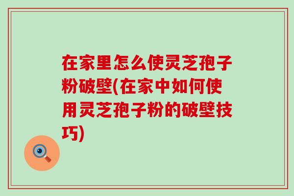 在家里怎么使灵芝孢子粉破壁(在家中如何使用灵芝孢子粉的破壁技巧)