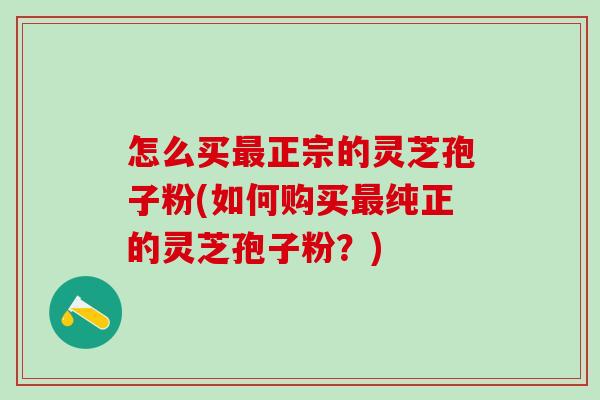 怎么买最正宗的灵芝孢子粉(如何购买最纯正的灵芝孢子粉？)