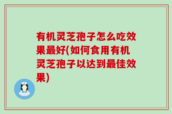 有机灵芝孢子怎么吃效果最好(如何食用有机灵芝孢子以达到最佳效果)