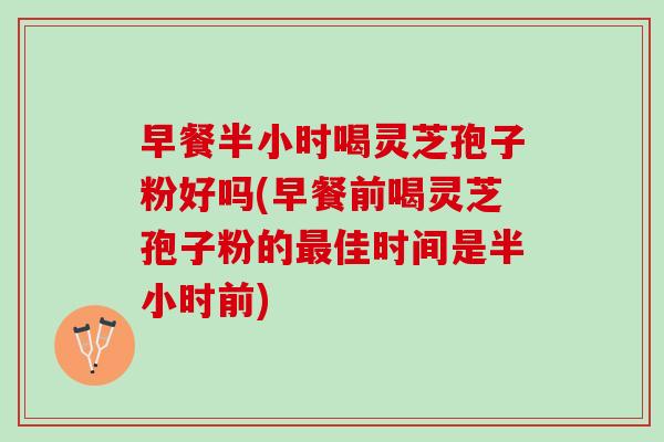 早餐半小时喝灵芝孢子粉好吗(早餐前喝灵芝孢子粉的最佳时间是半小时前)