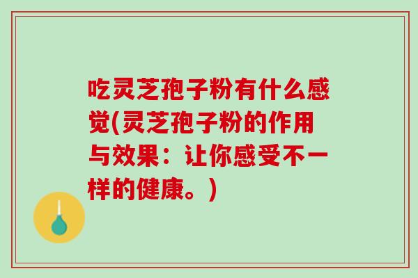 吃灵芝孢子粉有什么感觉(灵芝孢子粉的作用与效果：让你感受不一样的健康。)