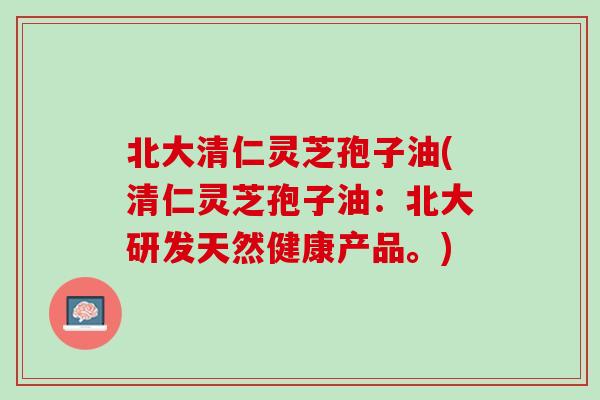 北大清仁灵芝孢子油(清仁灵芝孢子油：北大研发天然健康产品。)