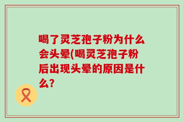 喝了灵芝孢子粉为什么会头晕(喝灵芝孢子粉后出现头晕的原因是什么？