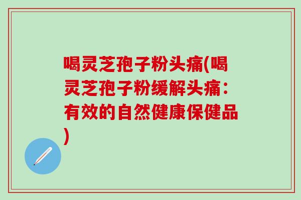 喝灵芝孢子粉头痛(喝灵芝孢子粉缓解头痛：有效的自然健康保健品)