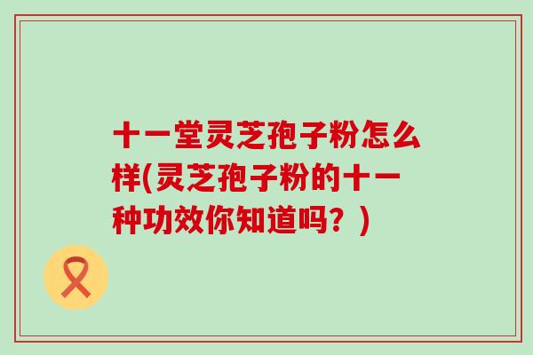 十一堂灵芝孢子粉怎么样(灵芝孢子粉的十一种功效你知道吗？)