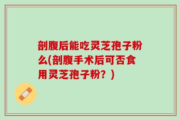 剖腹后能吃灵芝孢子粉么(剖腹手术后可否食用灵芝孢子粉？)