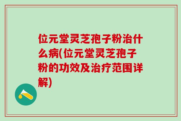 位元堂灵芝孢子粉治什么病(位元堂灵芝孢子粉的功效及治疗范围详解)